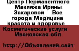 Центр Перманентного Макияжа Ирины Захаровой. - Все города Медицина, красота и здоровье » Косметические услуги   . Ивановская обл.